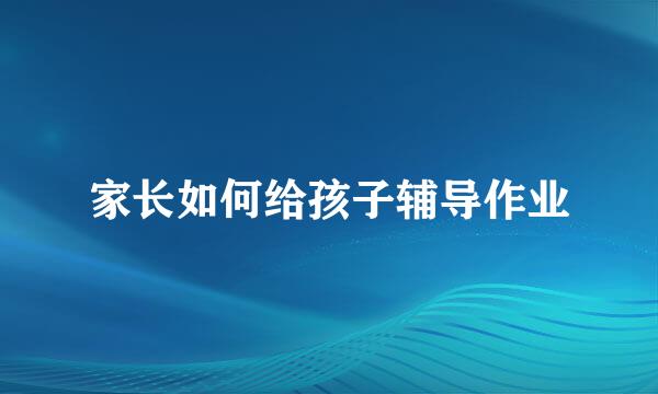 家长如何给孩子辅导作业