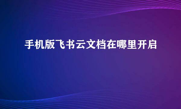 手机版飞书云文档在哪里开启