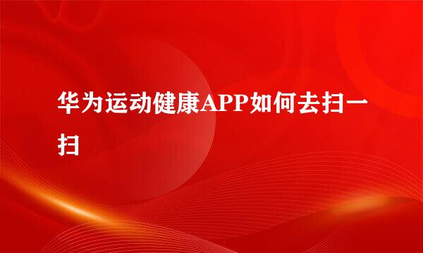 华为运动健康APP如何去扫一扫