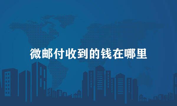微邮付收到的钱在哪里