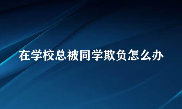 在学校总被同学欺负怎么办