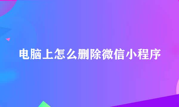 电脑上怎么删除微信小程序