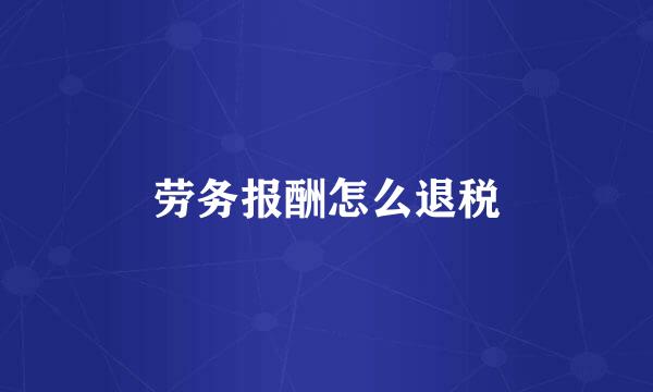 劳务报酬怎么退税