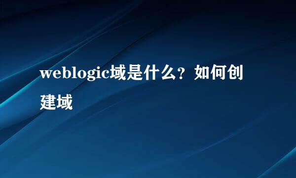 weblogic域是什么？如何创建域