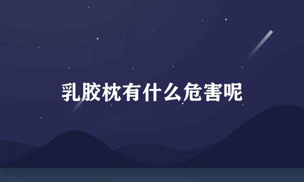 乳胶枕有什么危害呢