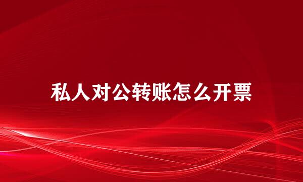 私人对公转账怎么开票
