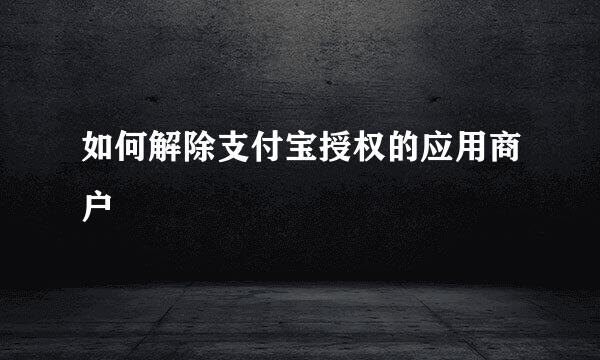 如何解除支付宝授权的应用商户