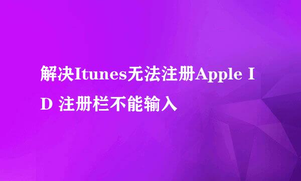 解决Itunes无法注册Apple ID 注册栏不能输入