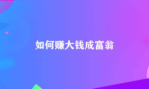 如何赚大钱成富翁
