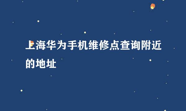 上海华为手机维修点查询附近的地址
