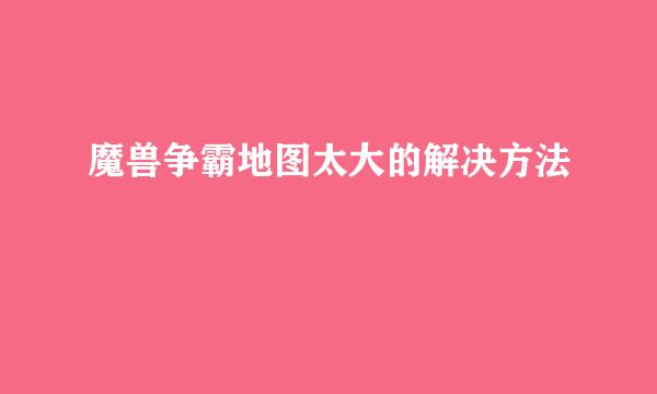魔兽争霸地图太大的解决方法