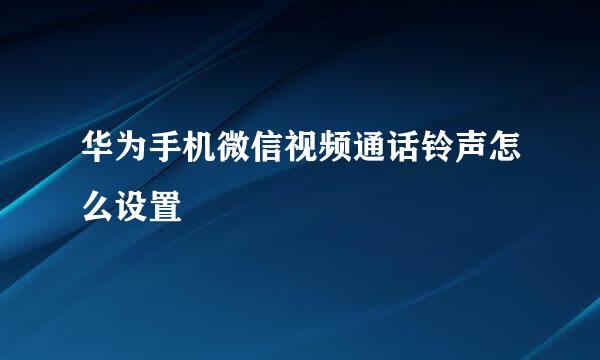 华为手机微信视频通话铃声怎么设置