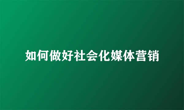 如何做好社会化媒体营销