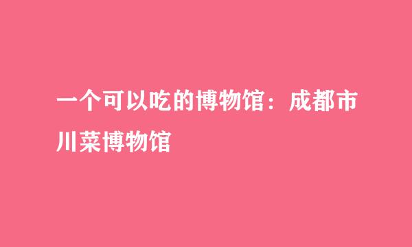 一个可以吃的博物馆：成都市川菜博物馆