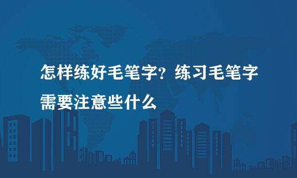 怎样练好毛笔字？练习毛笔字需要注意些什么