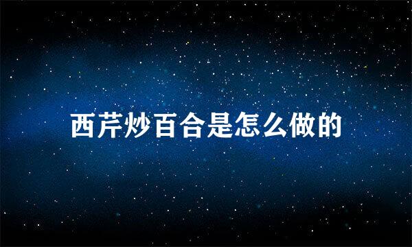 西芹炒百合是怎么做的