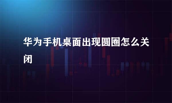 华为手机桌面出现圆圈怎么关闭