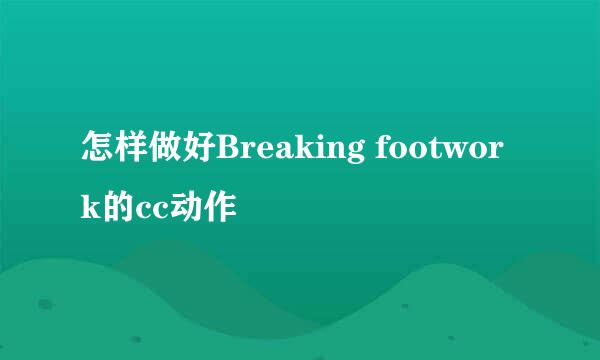 怎样做好Breaking footwork的cc动作