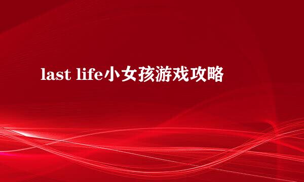 last life小女孩游戏攻略