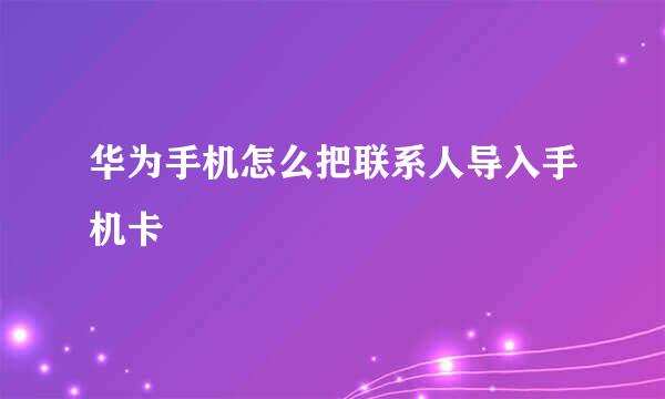 华为手机怎么把联系人导入手机卡