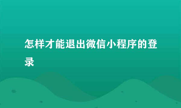 怎样才能退出微信小程序的登录