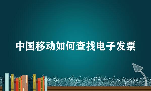 中国移动如何查找电子发票