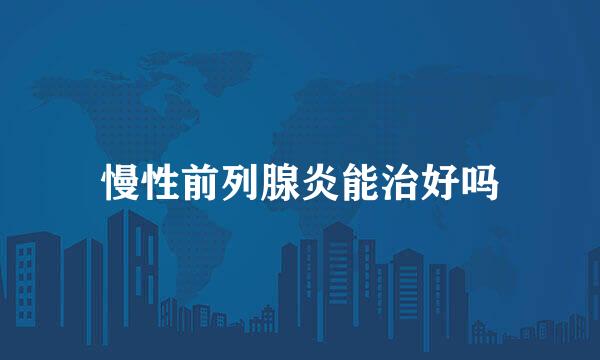 慢性前列腺炎能治好吗