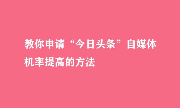教你申请“今日头条”自媒体机率提高的方法