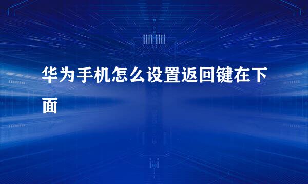 华为手机怎么设置返回键在下面