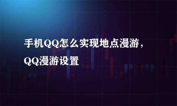 手机QQ怎么实现地点漫游，QQ漫游设置