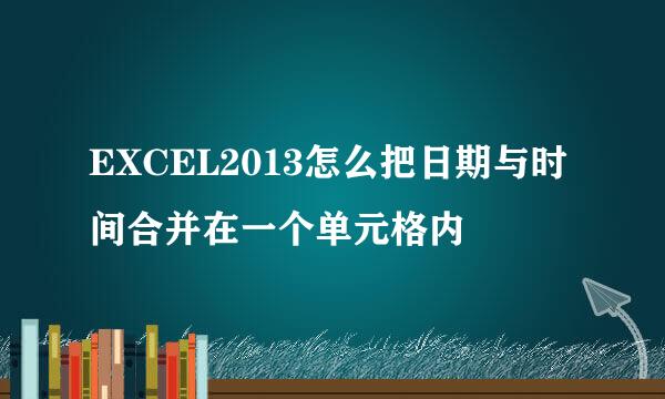 EXCEL2013怎么把日期与时间合并在一个单元格内