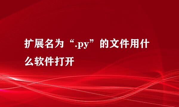 扩展名为“.py”的文件用什么软件打开
