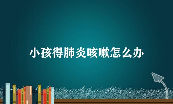 小孩得肺炎咳嗽怎么办
