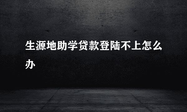 生源地助学贷款登陆不上怎么办