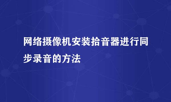 网络摄像机安装拾音器进行同步录音的方法