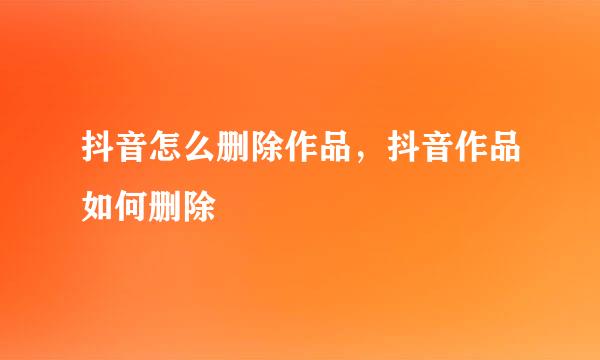 抖音怎么删除作品，抖音作品如何删除