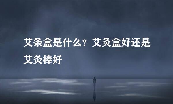 艾条盒是什么？艾灸盒好还是艾灸棒好
