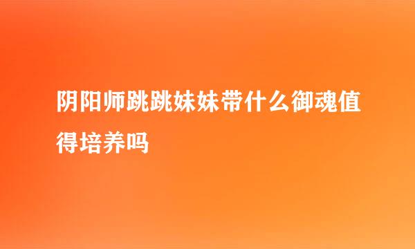阴阳师跳跳妹妹带什么御魂值得培养吗