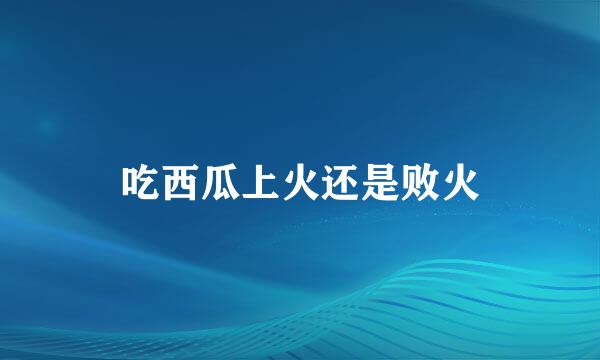吃西瓜上火还是败火