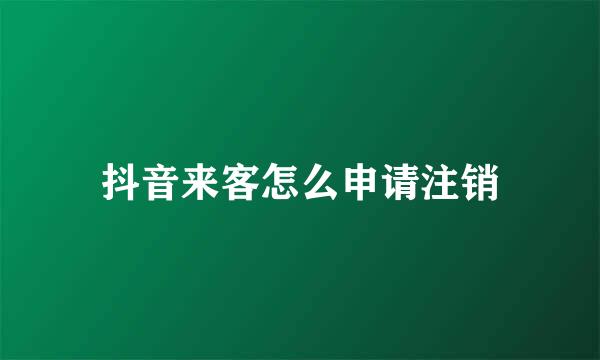 抖音来客怎么申请注销