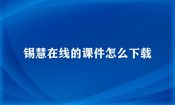 锡慧在线的课件怎么下载