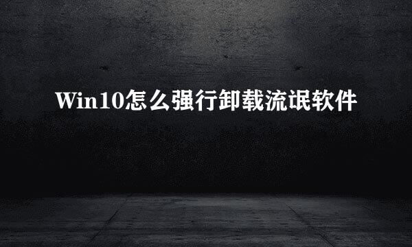 Win10怎么强行卸载流氓软件