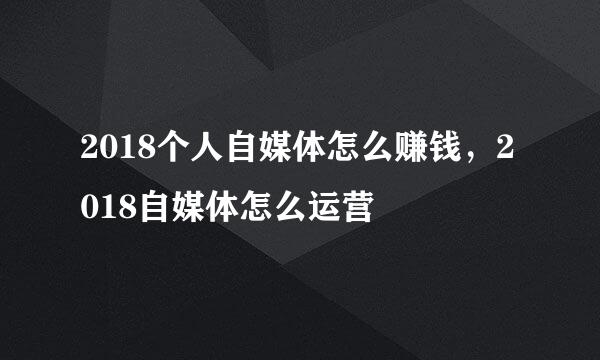 2018个人自媒体怎么赚钱，2018自媒体怎么运营
