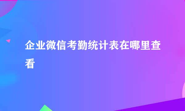 企业微信考勤统计表在哪里查看