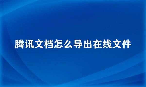 腾讯文档怎么导出在线文件
