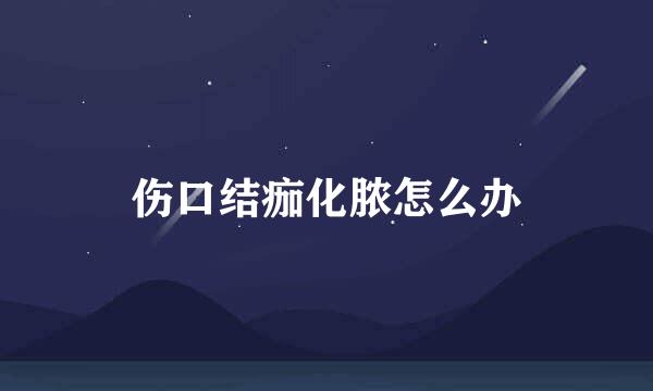 伤口结痂化脓怎么办