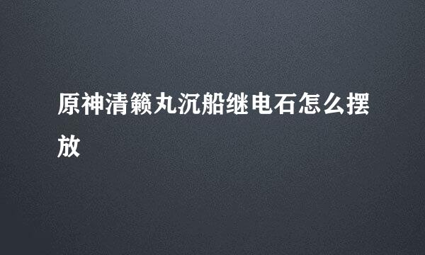 原神清籁丸沉船继电石怎么摆放
