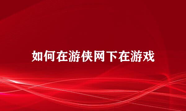 如何在游侠网下在游戏