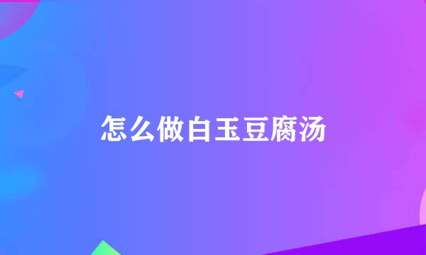 怎么做白玉豆腐汤