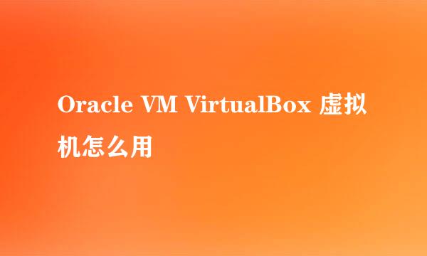 Oracle VM VirtualBox 虚拟机怎么用
